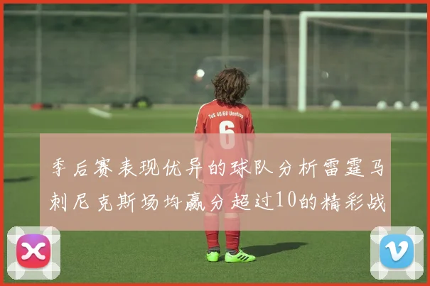 季后赛表现优异的球队分析雷霆马刺尼克斯场均赢分超过10的精彩战绩