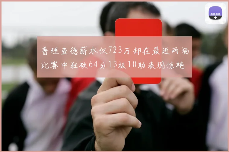 普理查德薪水仅723万却在最近两场比赛中狂砍64分13板10助表现惊艳