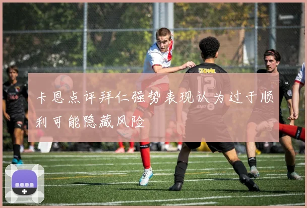 卡恩点评拜仁强势表现认为过于顺利可能隐藏风险