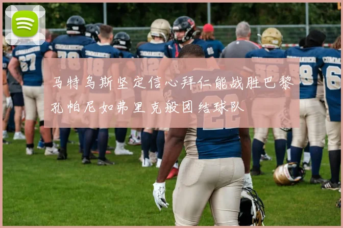 马特乌斯坚定信心拜仁能战胜巴黎孔帕尼如弗里克般团结球队