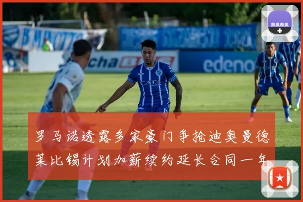 罗马诺透露多家豪门争抢迪奥曼德莱比锡计划加薪续约延长合同一年