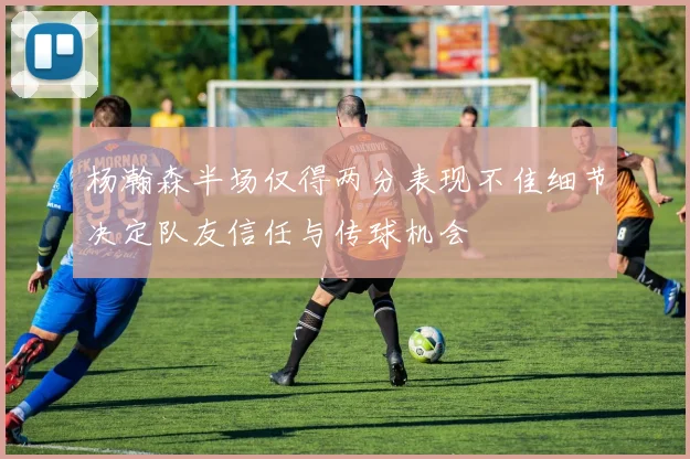 杨瀚森半场仅得两分表现不佳细节决定队友信任与传球机会