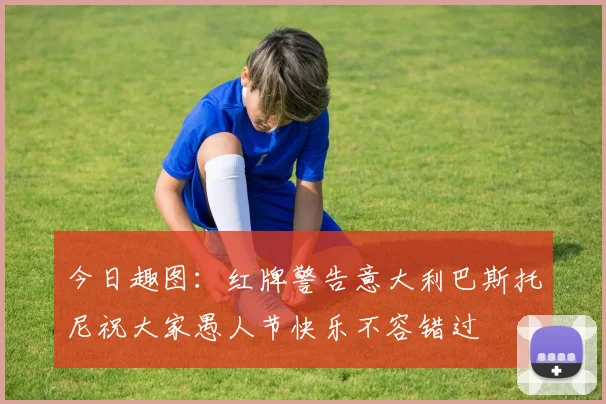 今日趣图：红牌警告意大利巴斯托尼祝大家愚人节快乐不容错过