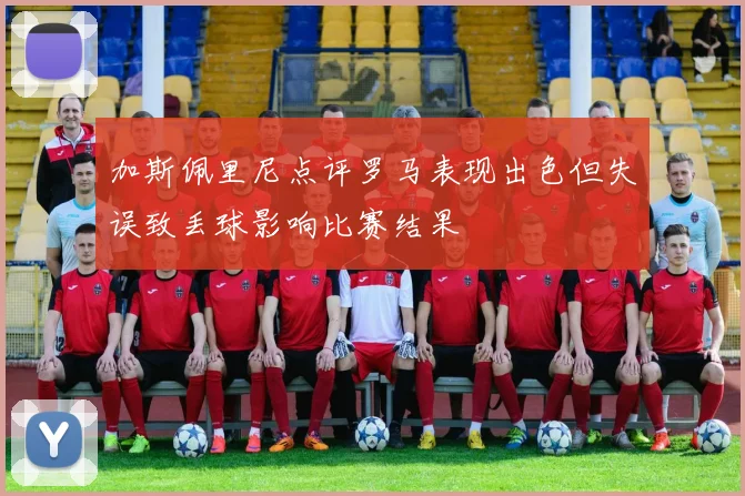 加斯佩里尼点评罗马表现出色但失误致丢球影响比赛结果