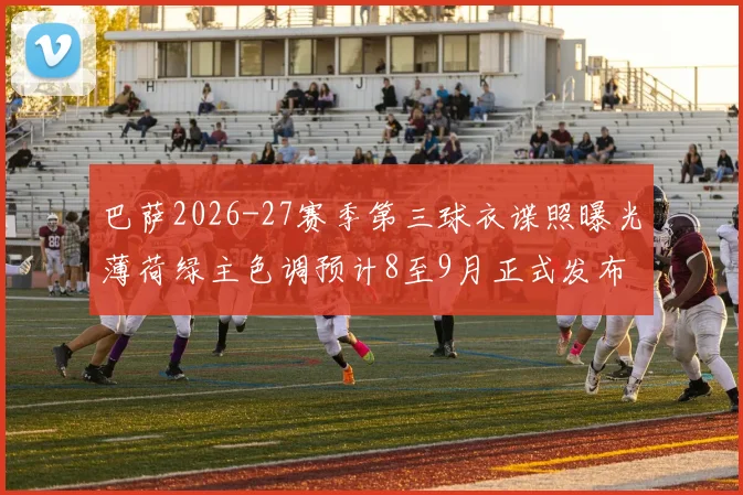 巴萨2026-27赛季第三球衣谍照曝光薄荷绿主色调预计8至9月正式发布