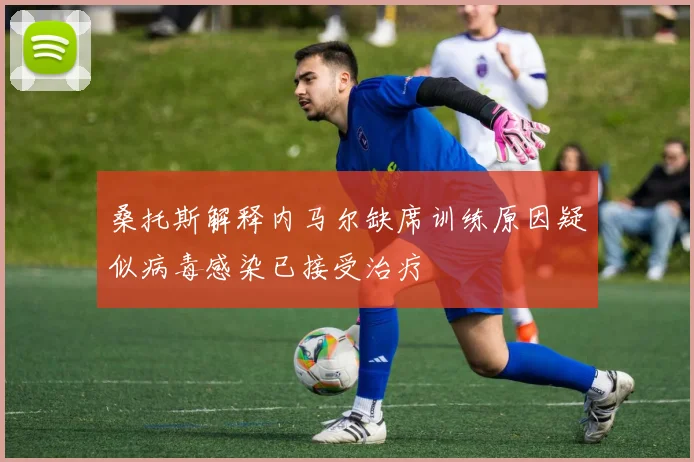 桑托斯解释内马尔缺席训练原因疑似病毒感染已接受治疗
