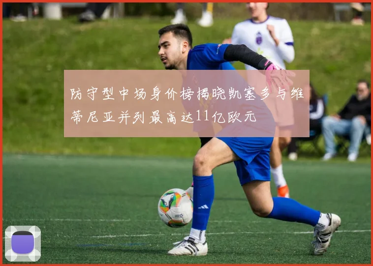 防守型中场身价榜揭晓凯塞多与维蒂尼亚并列最高达11亿欧元
