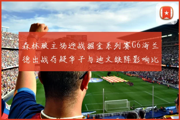 森林狼主场迎战掘金系列赛G6海兰德出战存疑华子与迪文缺阵影响比赛走势