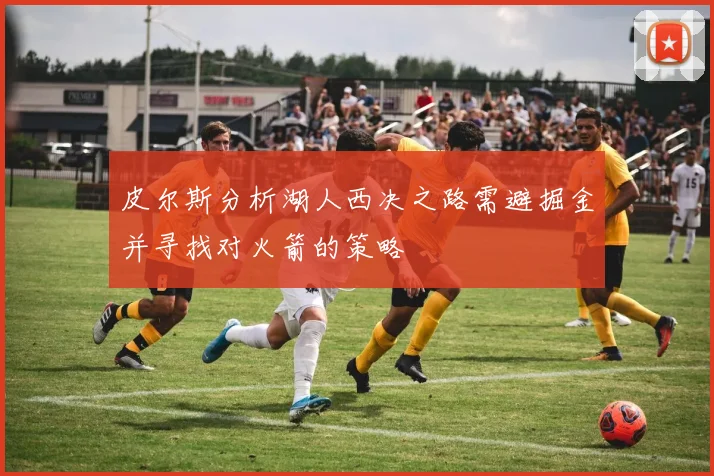皮尔斯分析湖人西决之路需避掘金并寻找对火箭的策略