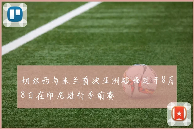 切尔西与米兰首次亚洲碰面定于8月8日在印尼进行季前赛