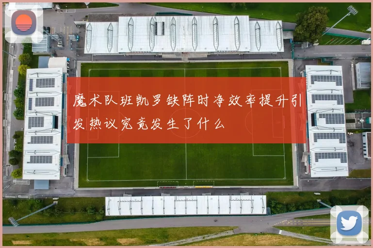 魔术队班凯罗缺阵时净效率提升引发热议究竟发生了什么