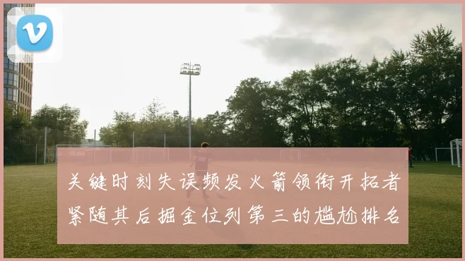 关键时刻失误频发火箭领衔开拓者紧随其后掘金位列第三的尴尬排名