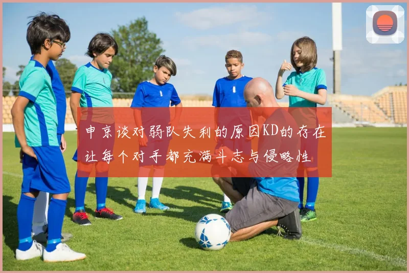 申京谈对弱队失利的原因KD的存在让每个对手都充满斗志与侵略性