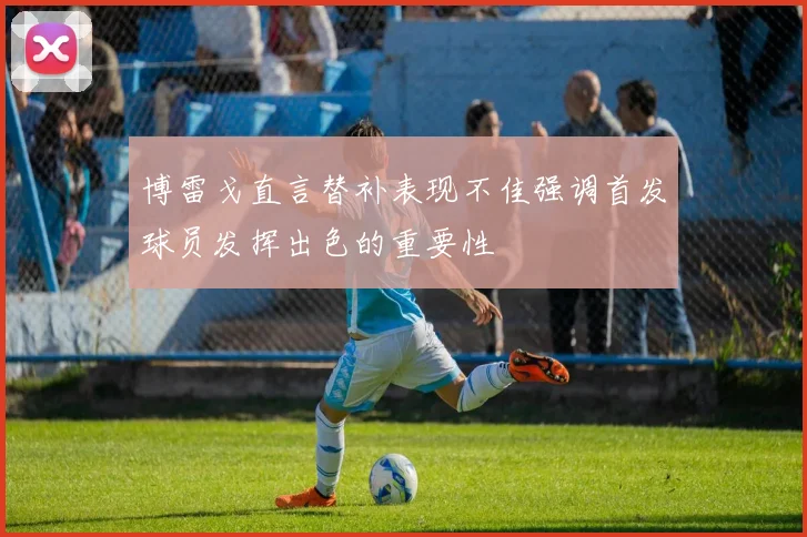 博雷戈直言替补表现不佳强调首发球员发挥出色的重要性