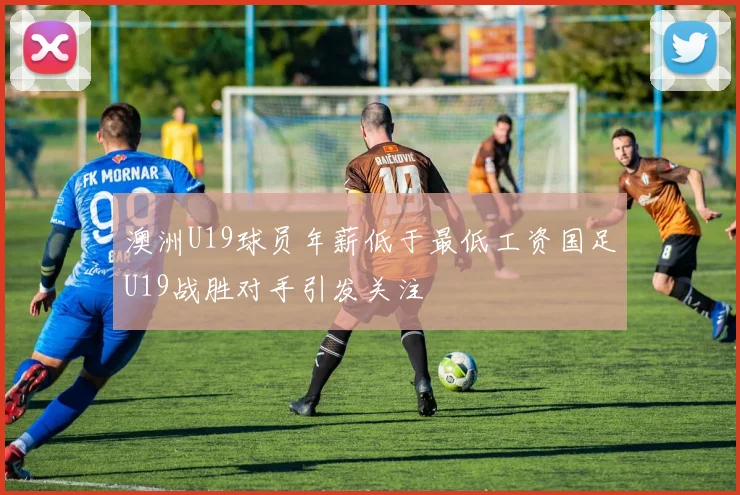 澳洲U19球员年薪低于最低工资国足U19战胜对手引发关注