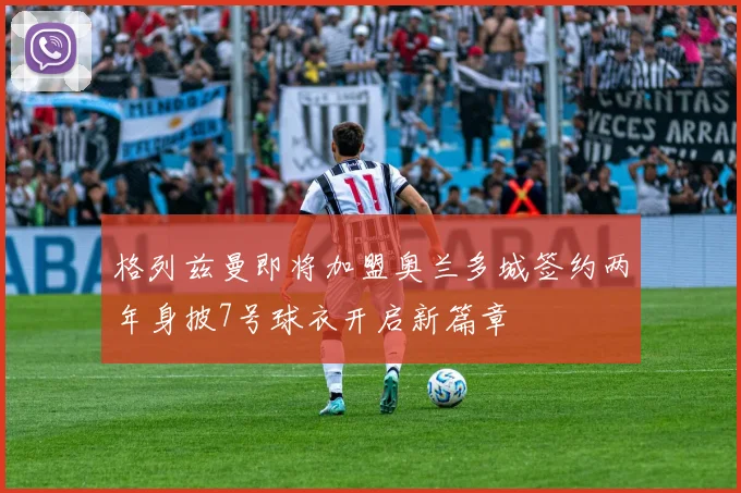 格列兹曼即将加盟奥兰多城签约两年身披7号球衣开启新篇章