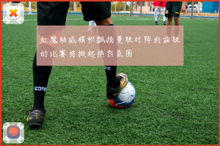 红魔助威旗帜飘扬曼联对阵利兹联的比赛将掀起热烈氛围