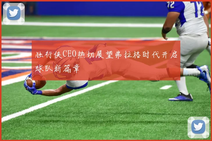 独行侠CEO热切展望弗拉格时代开启球队新篇章