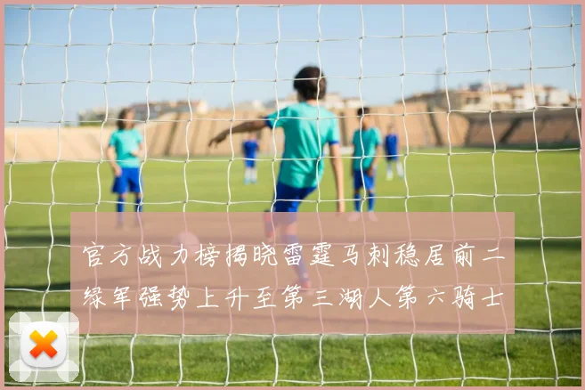 官方战力榜揭晓雷霆马刺稳居前二绿军强势上升至第三湖人第六骑士第八火箭第十勇士跌至第二十