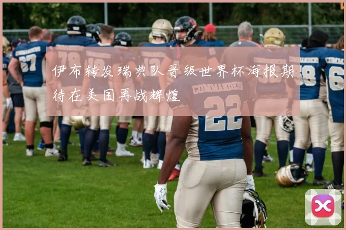 伊布转发瑞典队晋级世界杯海报期待在美国再战辉煌